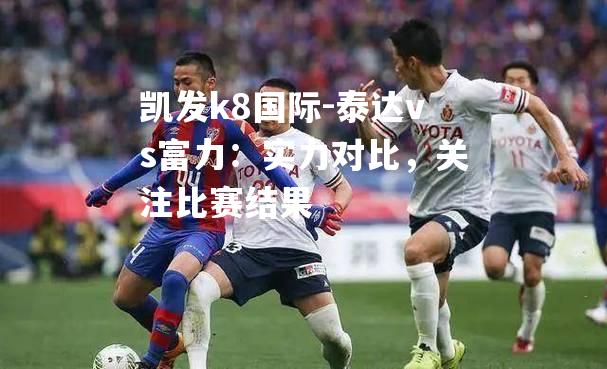 泰达vs富力：实力对比，关注比赛结果