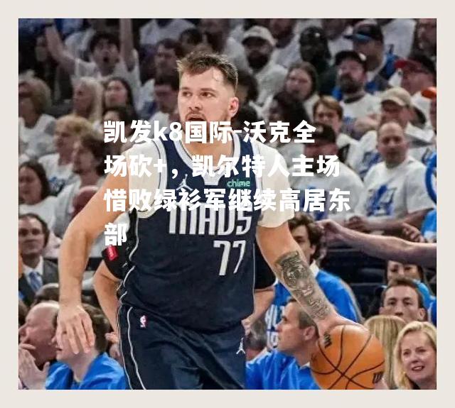 沃克全场砍+，凯尔特人主场惜败绿衫军继续高居东部