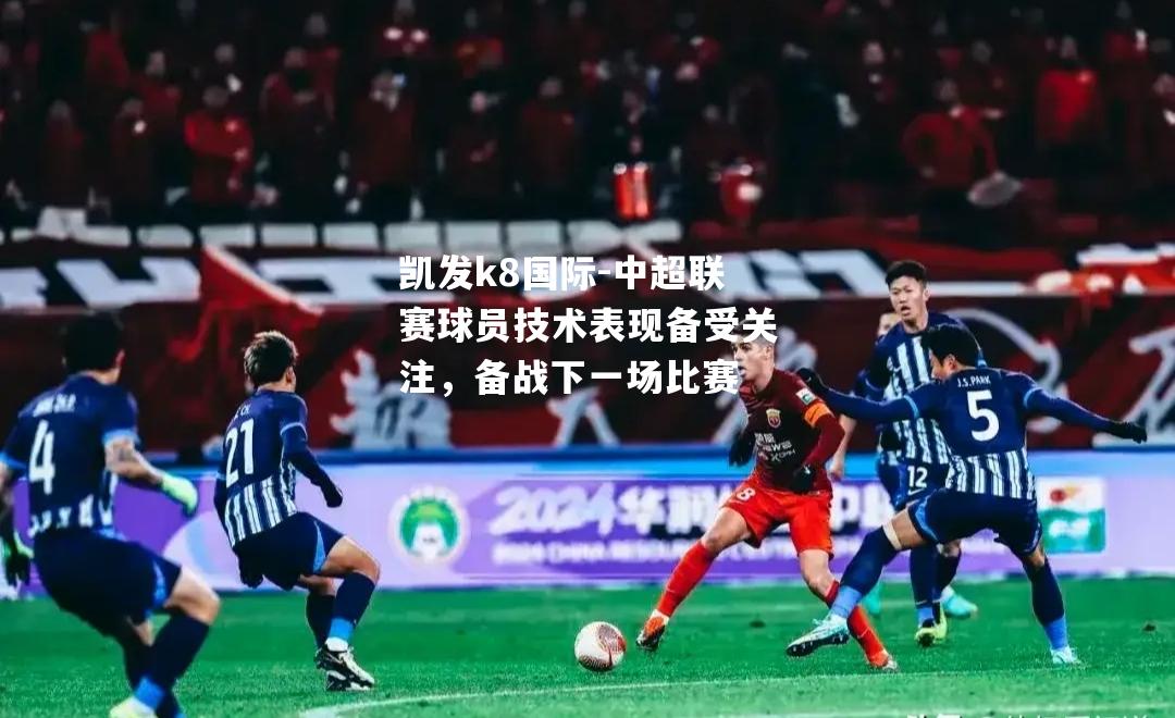 中超联赛球员技术表现备受关注，备战下一场比赛